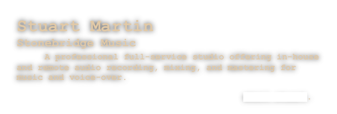 Stuart Martin
Stonebridge Music
    A professional full-service studio offering in-house and remote audio recording, mixing, and mastering for music and voice-over.

                                           email stuart.